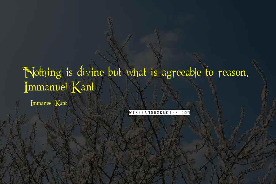 Immanuel Kant Quotes: Nothing is divine but what is agreeable to reason. Immanuel Kant 