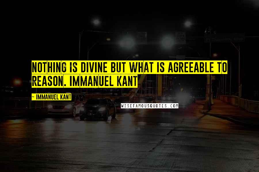 Immanuel Kant Quotes: Nothing is divine but what is agreeable to reason. Immanuel Kant 