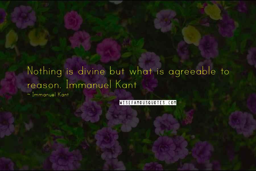 Immanuel Kant Quotes: Nothing is divine but what is agreeable to reason. Immanuel Kant 