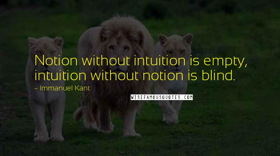 Immanuel Kant Quotes: Notion without intuition is empty, intuition without notion is blind.