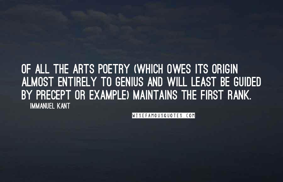 Immanuel Kant Quotes: Of all the arts poetry (which owes its origin almost entirely to genius and will least be guided by precept or example) maintains the first rank.