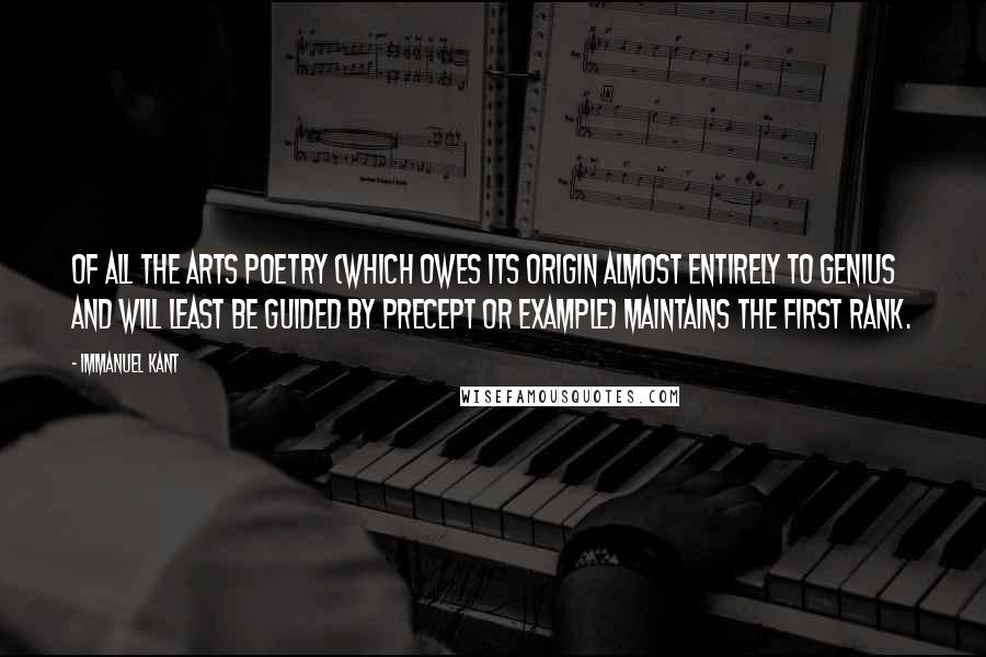 Immanuel Kant Quotes: Of all the arts poetry (which owes its origin almost entirely to genius and will least be guided by precept or example) maintains the first rank.