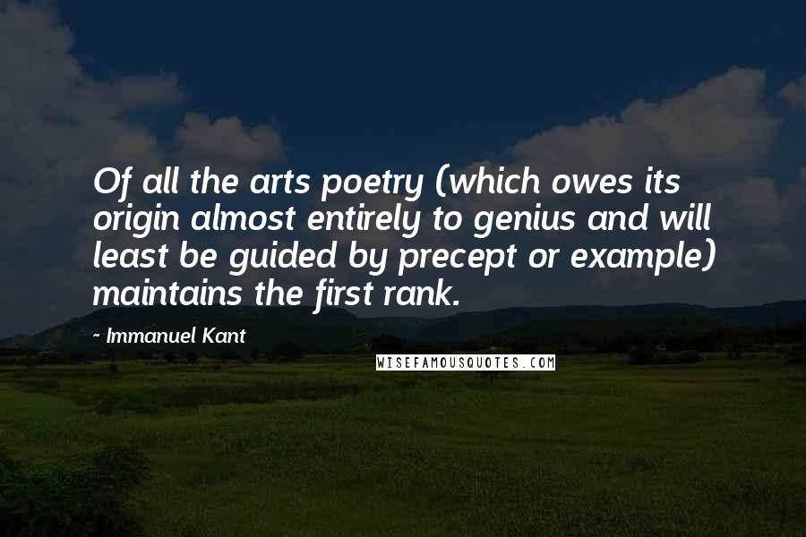 Immanuel Kant Quotes: Of all the arts poetry (which owes its origin almost entirely to genius and will least be guided by precept or example) maintains the first rank.