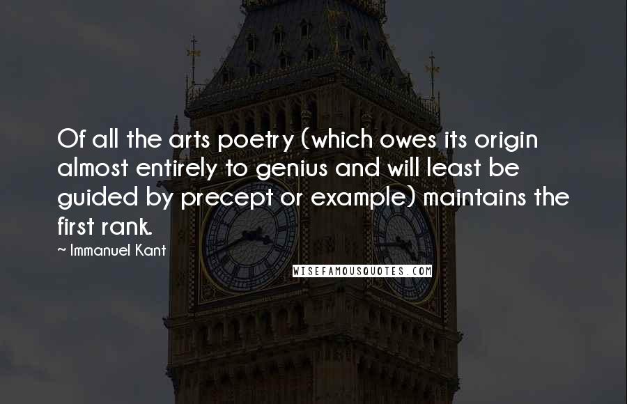 Immanuel Kant Quotes: Of all the arts poetry (which owes its origin almost entirely to genius and will least be guided by precept or example) maintains the first rank.