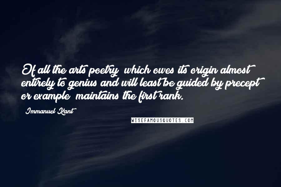 Immanuel Kant Quotes: Of all the arts poetry (which owes its origin almost entirely to genius and will least be guided by precept or example) maintains the first rank.