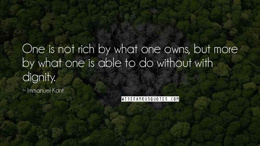 Immanuel Kant Quotes: One is not rich by what one owns, but more by what one is able to do without with dignity.