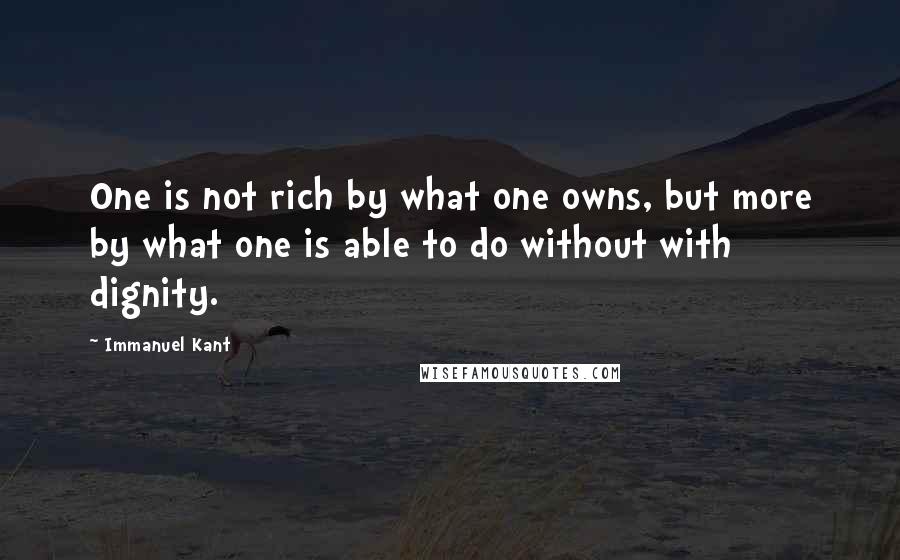 Immanuel Kant Quotes: One is not rich by what one owns, but more by what one is able to do without with dignity.