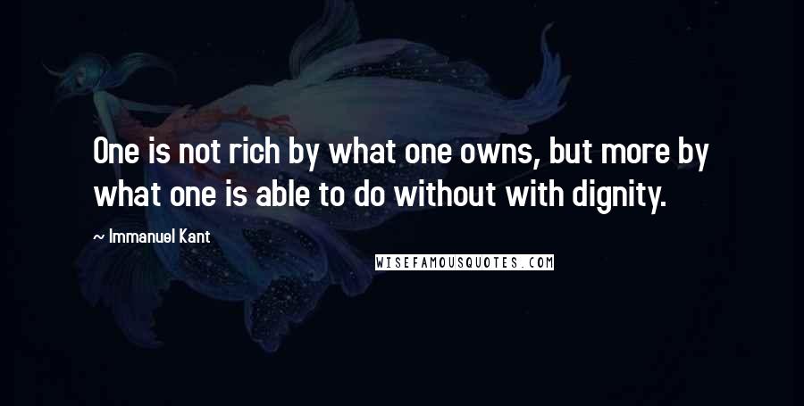 Immanuel Kant Quotes: One is not rich by what one owns, but more by what one is able to do without with dignity.