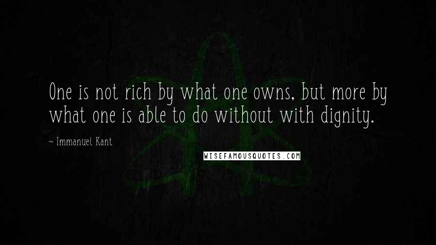 Immanuel Kant Quotes: One is not rich by what one owns, but more by what one is able to do without with dignity.