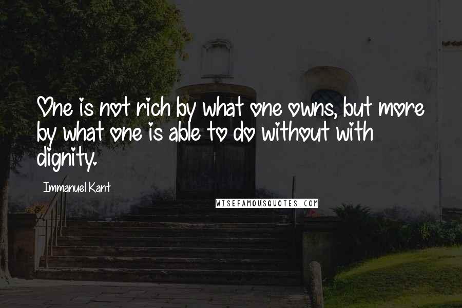 Immanuel Kant Quotes: One is not rich by what one owns, but more by what one is able to do without with dignity.