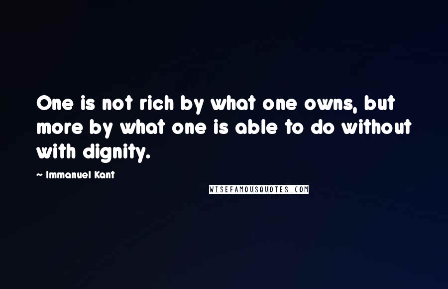 Immanuel Kant Quotes: One is not rich by what one owns, but more by what one is able to do without with dignity.