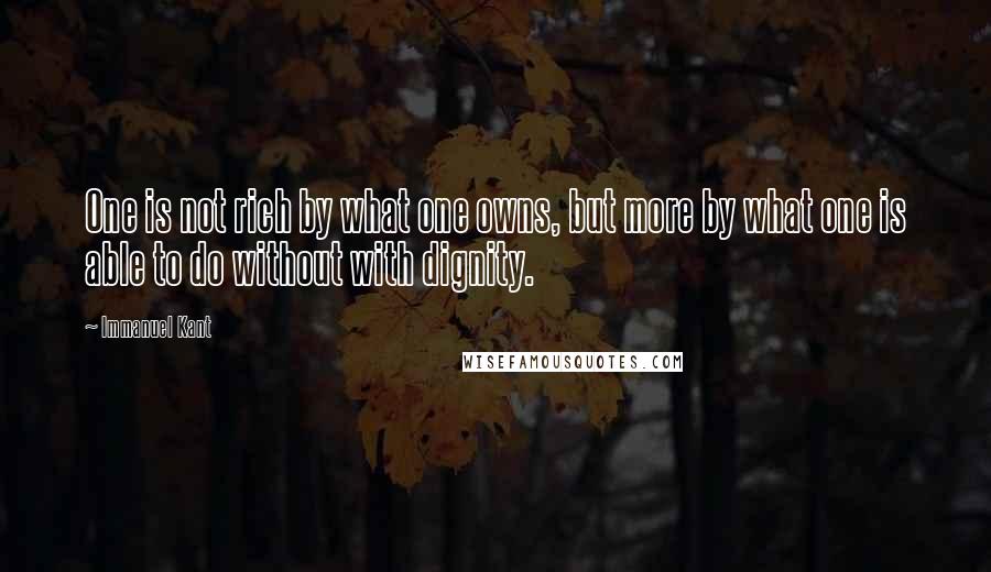 Immanuel Kant Quotes: One is not rich by what one owns, but more by what one is able to do without with dignity.