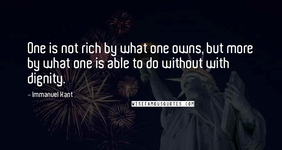 Immanuel Kant Quotes: One is not rich by what one owns, but more by what one is able to do without with dignity.