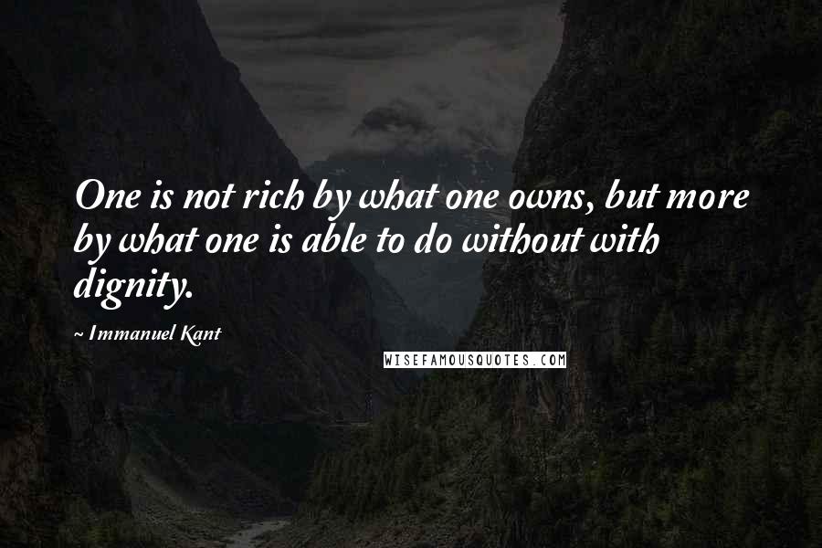 Immanuel Kant Quotes: One is not rich by what one owns, but more by what one is able to do without with dignity.