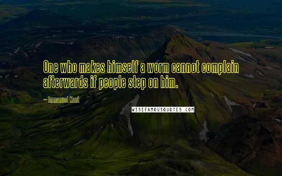 Immanuel Kant Quotes: One who makes himself a worm cannot complain afterwards if people step on him.