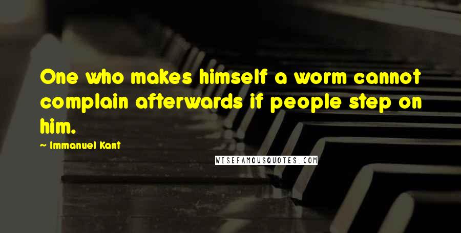 Immanuel Kant Quotes: One who makes himself a worm cannot complain afterwards if people step on him.