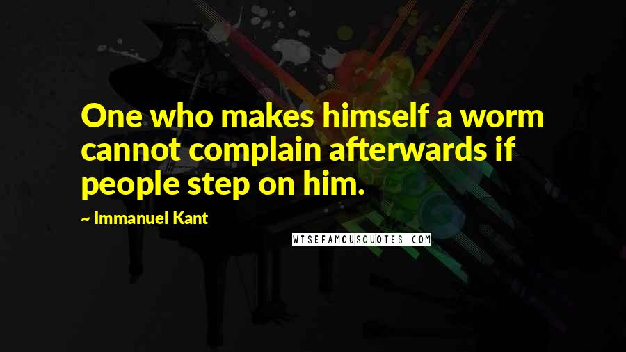 Immanuel Kant Quotes: One who makes himself a worm cannot complain afterwards if people step on him.