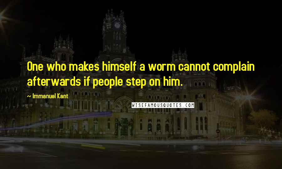 Immanuel Kant Quotes: One who makes himself a worm cannot complain afterwards if people step on him.