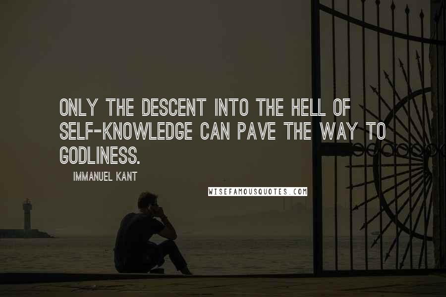 Immanuel Kant Quotes: Only the descent into the hell of self-knowledge can pave the way to godliness.