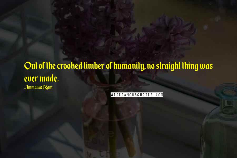 Immanuel Kant Quotes: Out of the crooked timber of humanity, no straight thing was ever made.