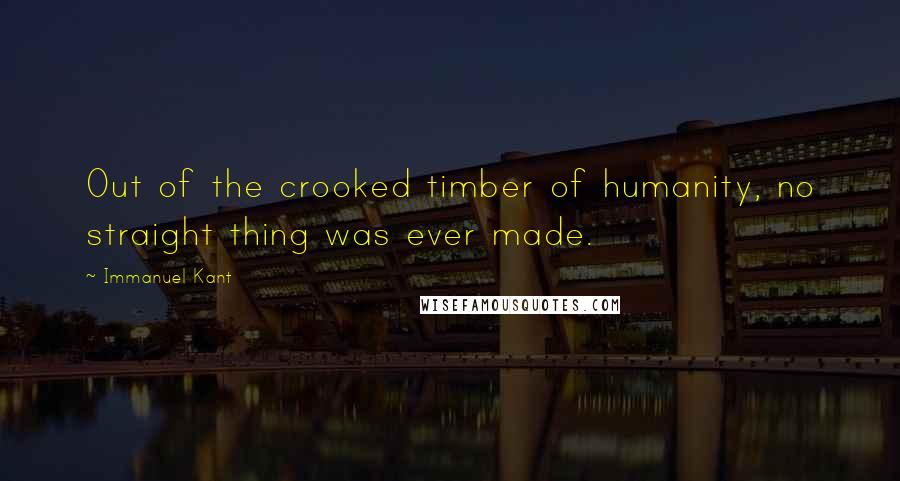 Immanuel Kant Quotes: Out of the crooked timber of humanity, no straight thing was ever made.