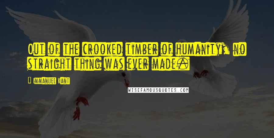 Immanuel Kant Quotes: Out of the crooked timber of humanity, no straight thing was ever made.