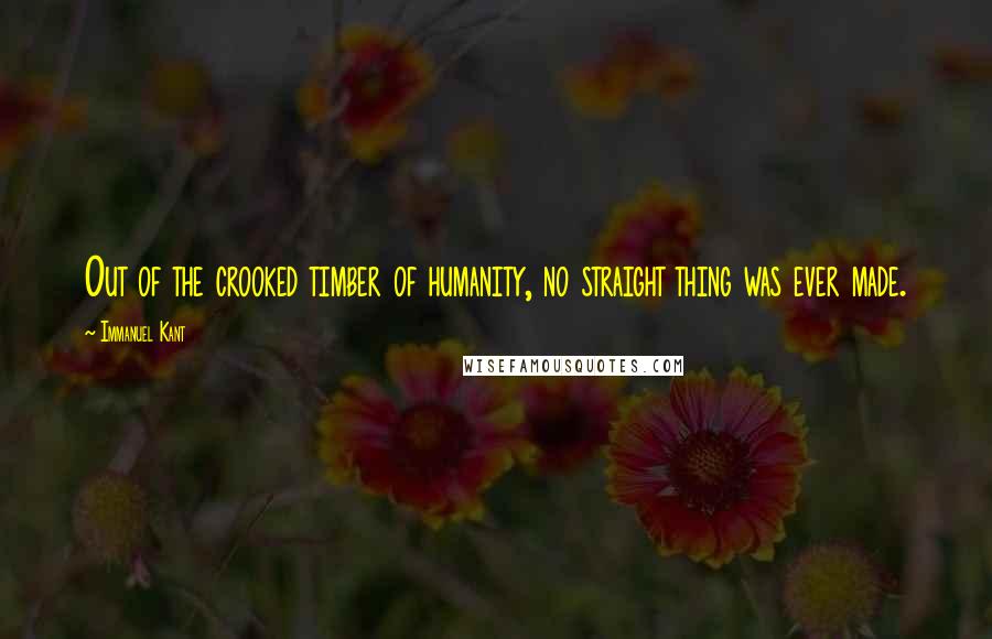 Immanuel Kant Quotes: Out of the crooked timber of humanity, no straight thing was ever made.