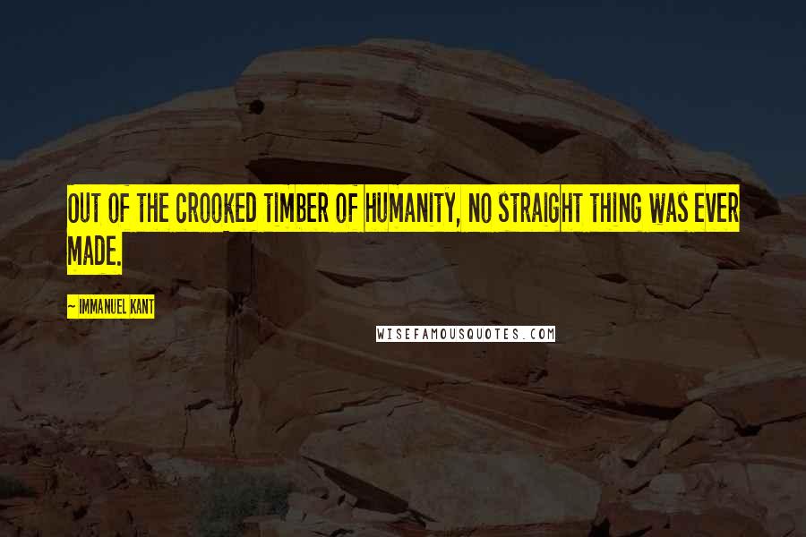 Immanuel Kant Quotes: Out of the crooked timber of humanity, no straight thing was ever made.