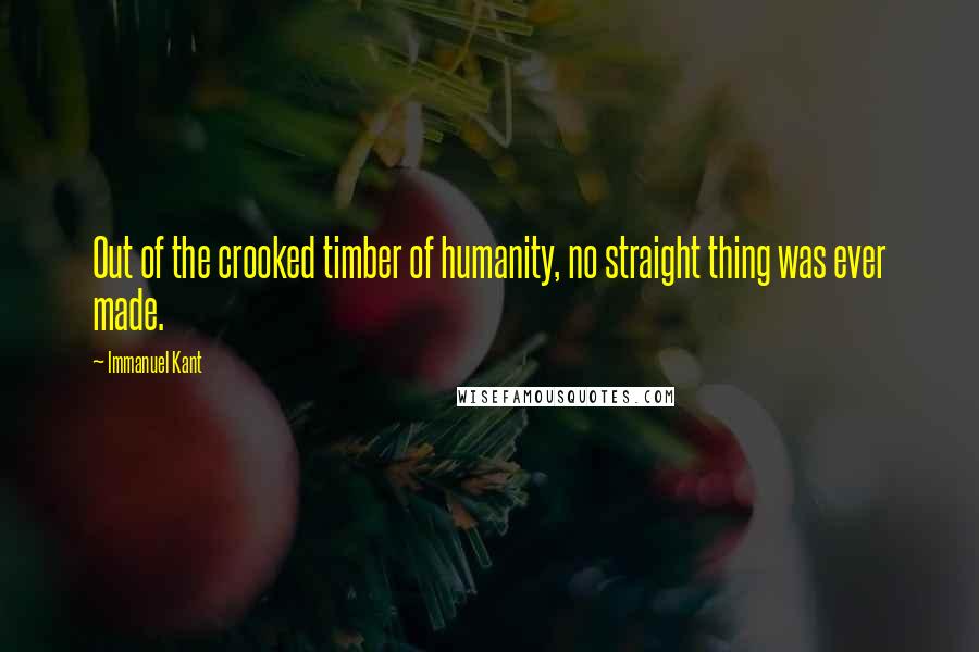 Immanuel Kant Quotes: Out of the crooked timber of humanity, no straight thing was ever made.