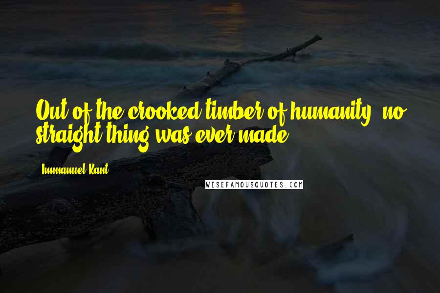 Immanuel Kant Quotes: Out of the crooked timber of humanity, no straight thing was ever made.