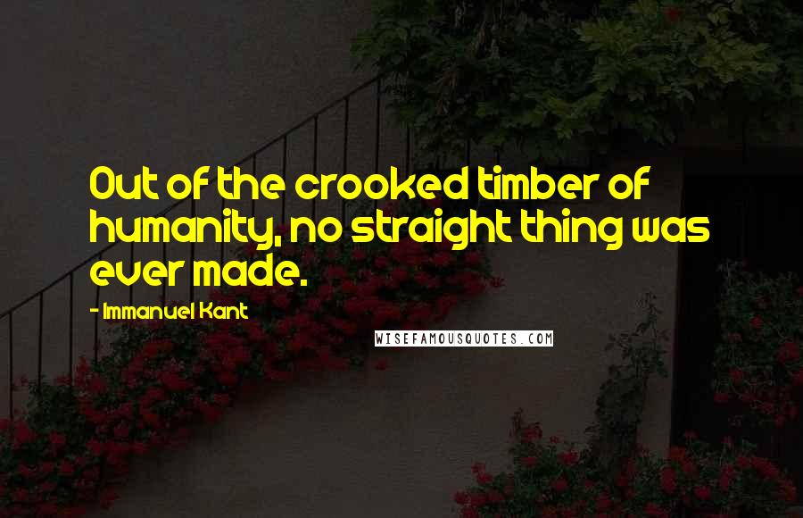Immanuel Kant Quotes: Out of the crooked timber of humanity, no straight thing was ever made.