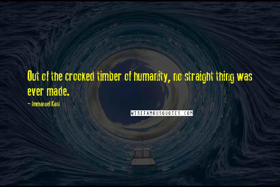 Immanuel Kant Quotes: Out of the crooked timber of humanity, no straight thing was ever made.
