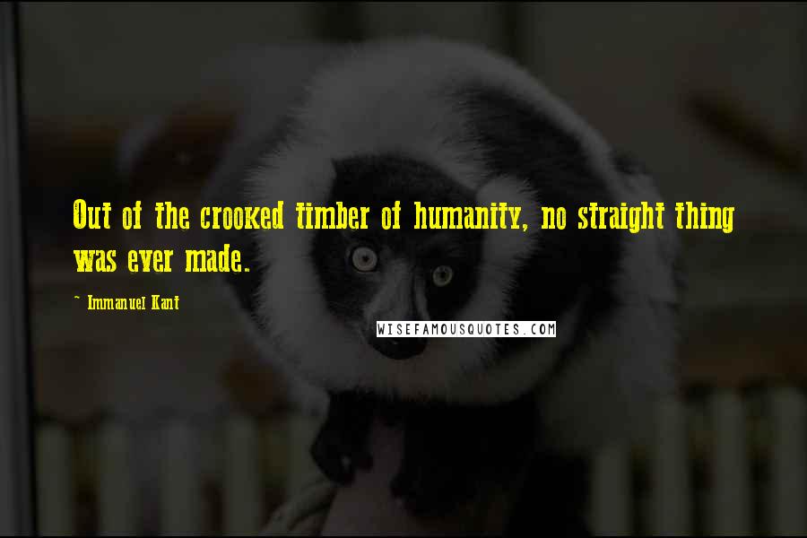 Immanuel Kant Quotes: Out of the crooked timber of humanity, no straight thing was ever made.