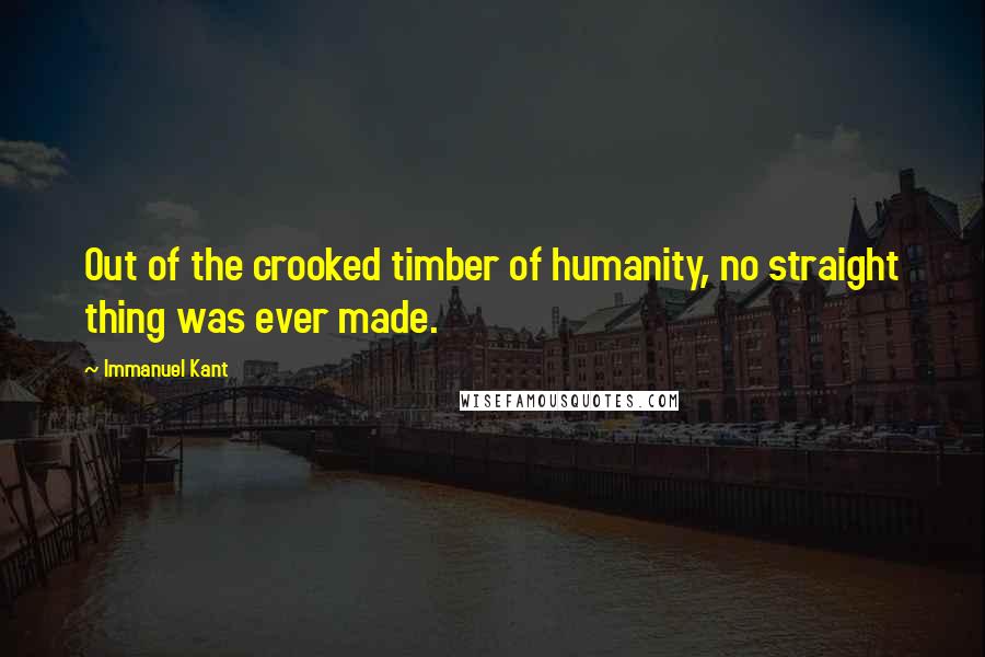 Immanuel Kant Quotes: Out of the crooked timber of humanity, no straight thing was ever made.