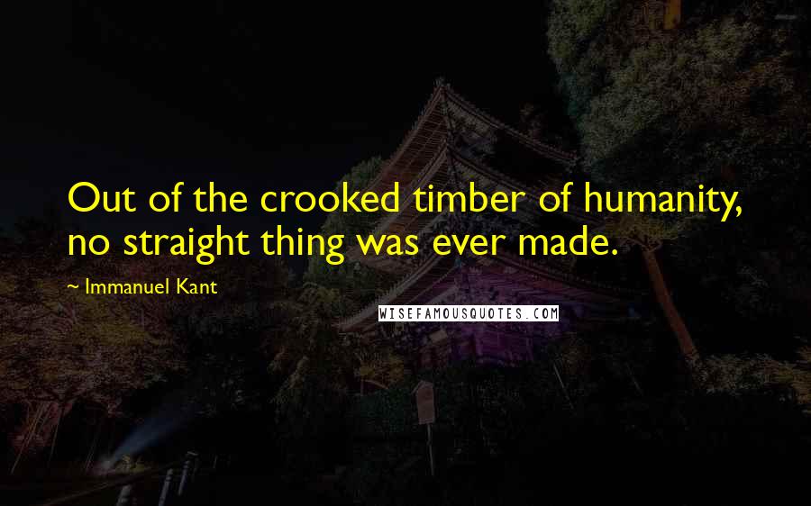 Immanuel Kant Quotes: Out of the crooked timber of humanity, no straight thing was ever made.