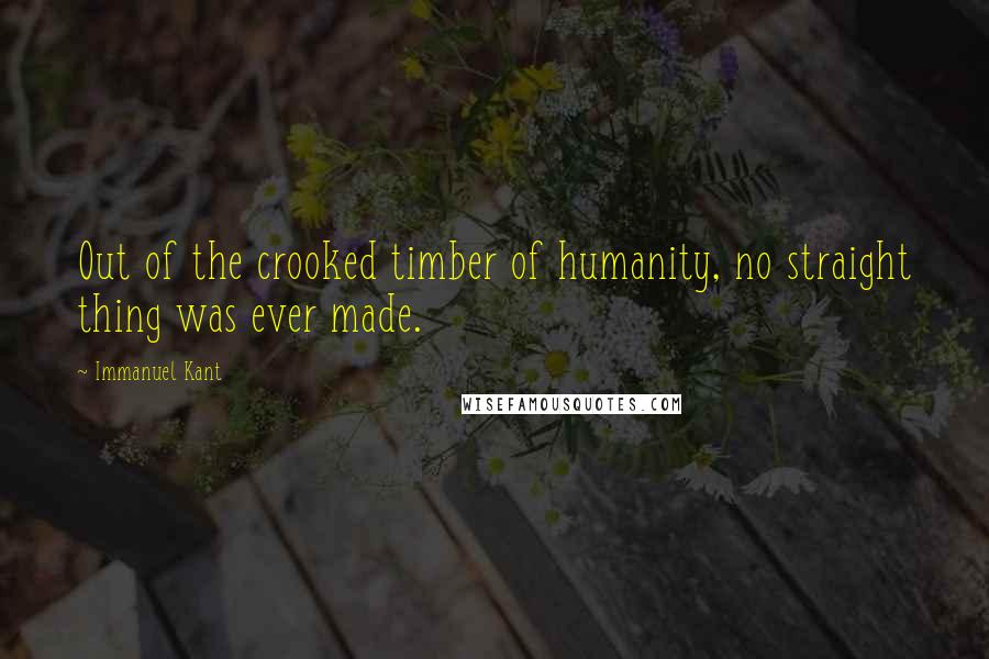 Immanuel Kant Quotes: Out of the crooked timber of humanity, no straight thing was ever made.