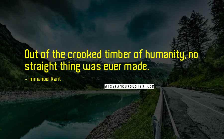 Immanuel Kant Quotes: Out of the crooked timber of humanity, no straight thing was ever made.