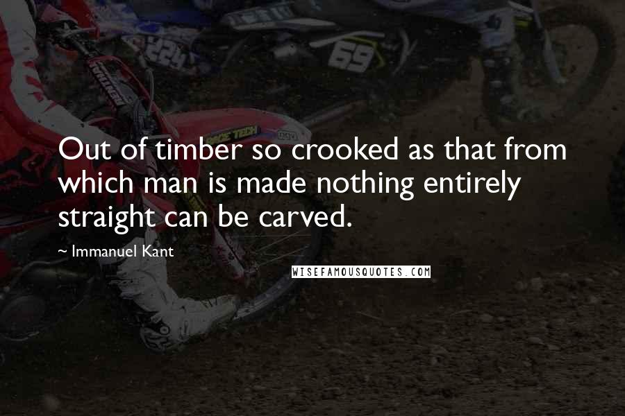 Immanuel Kant Quotes: Out of timber so crooked as that from which man is made nothing entirely straight can be carved.