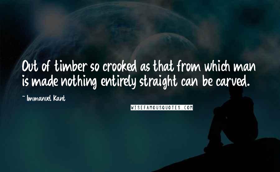 Immanuel Kant Quotes: Out of timber so crooked as that from which man is made nothing entirely straight can be carved.