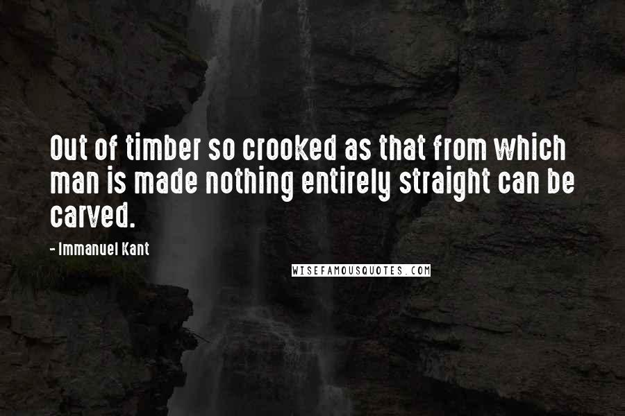 Immanuel Kant Quotes: Out of timber so crooked as that from which man is made nothing entirely straight can be carved.