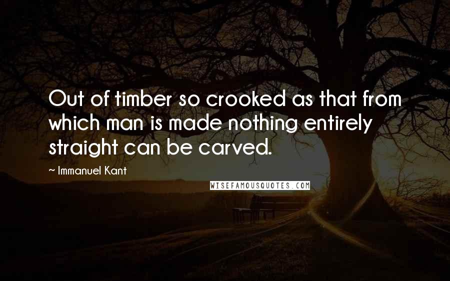 Immanuel Kant Quotes: Out of timber so crooked as that from which man is made nothing entirely straight can be carved.