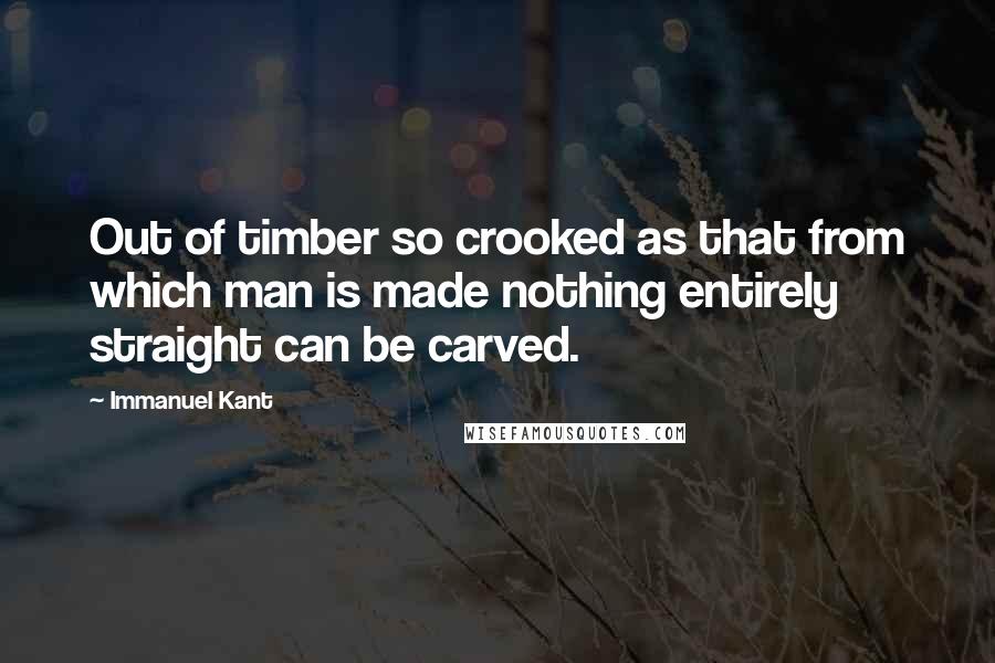 Immanuel Kant Quotes: Out of timber so crooked as that from which man is made nothing entirely straight can be carved.