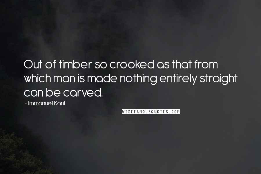 Immanuel Kant Quotes: Out of timber so crooked as that from which man is made nothing entirely straight can be carved.