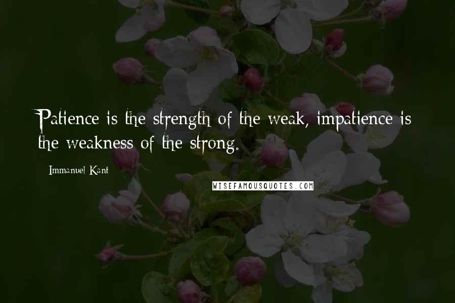 Immanuel Kant Quotes: Patience is the strength of the weak, impatience is the weakness of the strong.