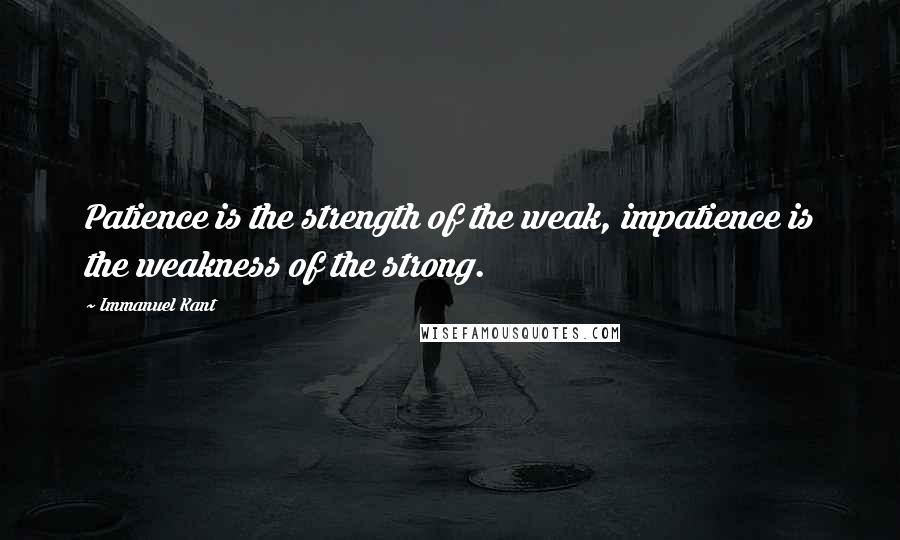 Immanuel Kant Quotes: Patience is the strength of the weak, impatience is the weakness of the strong.