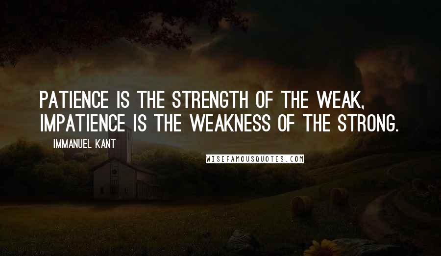 Immanuel Kant Quotes: Patience is the strength of the weak, impatience is the weakness of the strong.