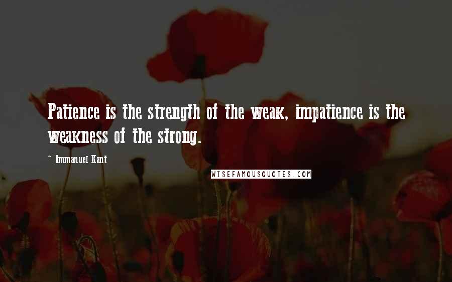 Immanuel Kant Quotes: Patience is the strength of the weak, impatience is the weakness of the strong.