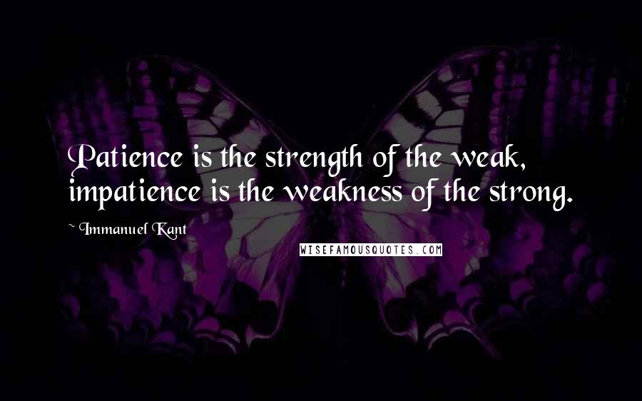 Immanuel Kant Quotes: Patience is the strength of the weak, impatience is the weakness of the strong.