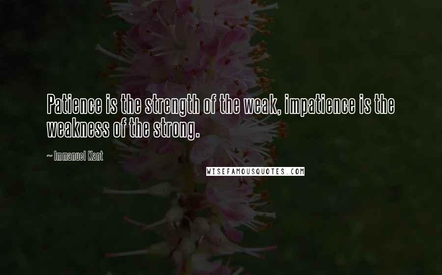 Immanuel Kant Quotes: Patience is the strength of the weak, impatience is the weakness of the strong.