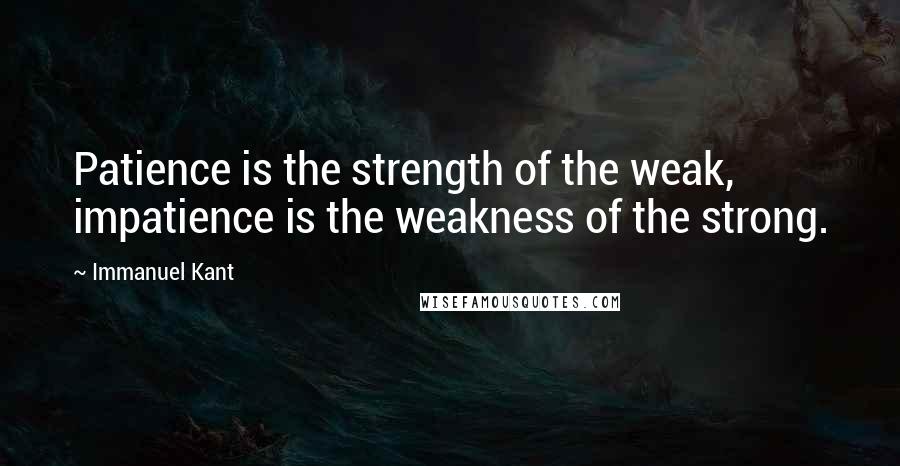 Immanuel Kant Quotes: Patience is the strength of the weak, impatience is the weakness of the strong.